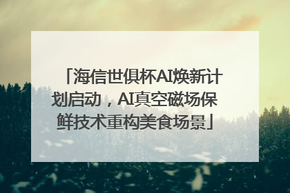 海信世俱杯AI焕新计划启动，AI真空磁场保鲜技术重构美食场景