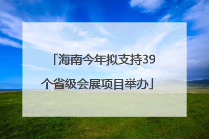 海南今年拟支持39个省级会展项目举办