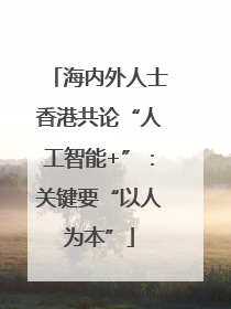 海内外人士香港共论“人工智能+”：关键要“以人为本”