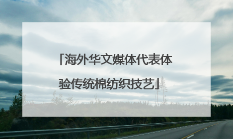 海外华文媒体代表体验传统棉纺织技艺