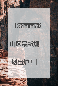济南南部山区最新规划出炉！