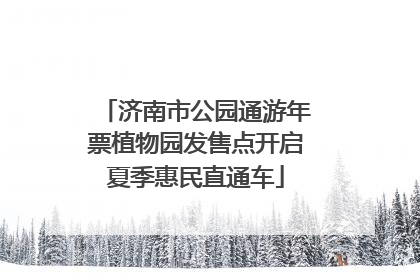 济南市公园通游年票植物园发售点开启夏季惠民直通车