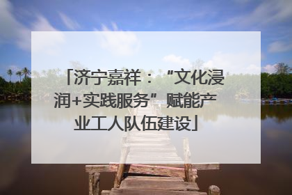 济宁嘉祥：“文化浸润+实践服务”赋能产业工人队伍建设