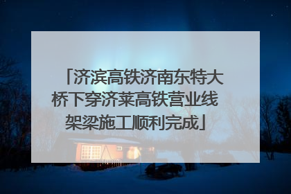 济滨高铁济南东特大桥下穿济莱高铁营业线架梁施工顺利完成