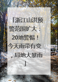 浙江山洪预警范围扩大：20地警惕！今天雨带有变，局地大暴雨