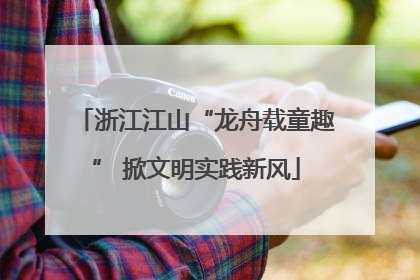 浙江江山“龙舟载童趣” 掀文明实践新风