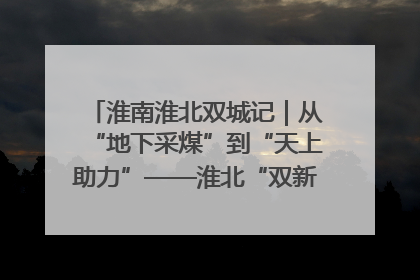 淮南淮北双城记｜从“地下采煤”到“天上助力”——淮北“双新”产业突围记