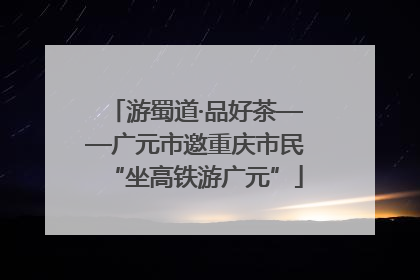 游蜀道·品好茶——广元市邀重庆市民“坐高铁游广元”