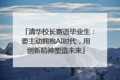 清华校长寄语毕业生：要主动拥抱AI时代，用创新精神塑造未来