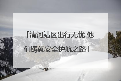 清河站区出行无忧 他们铸就安全护航之路