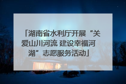 湖南省水利厅开展“关爱山川河流 建设幸福河湖”志愿服务活动