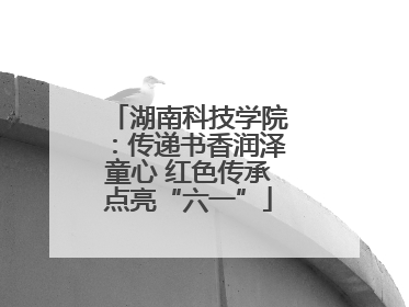 湖南科技学院：传递书香润泽童心 红色传承点亮“六一”