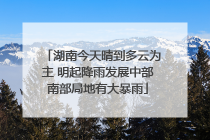 湖南今天晴到多云为主 明起降雨发展中部南部局地有大暴雨