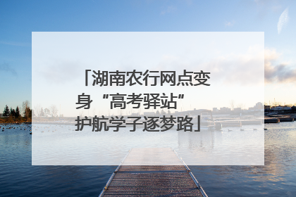 湖南农行网点变身“高考驿站” 护航学子逐梦路