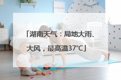 湖南天气：局地大雨、大风，最高温37℃