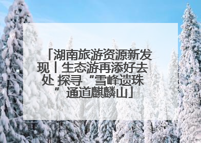 湖南旅游资源新发现丨生态游再添好去处 探寻“雪峰遗珠”通道麒麟山