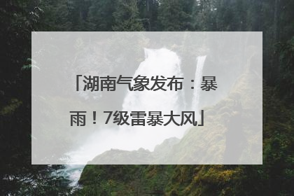湖南气象发布：暴雨！7级雷暴大风