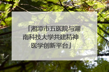 湘潭市五医院与湖南科技大学共建精神医学创新平台
