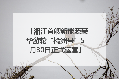 湘江首艘新能源豪华游轮“橘洲号”5月30日正式运营