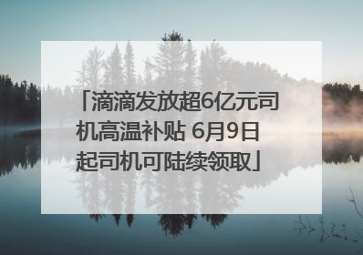 滴滴发放超6亿元司机高温补贴 6月9日起司机可陆续领取