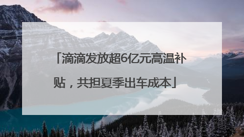 滴滴发放超6亿元高温补贴，共担夏季出车成本