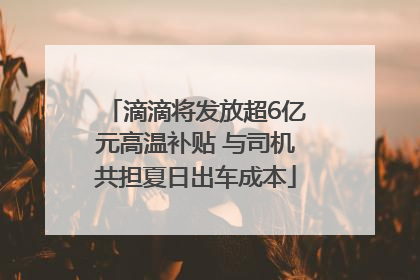 滴滴将发放超6亿元高温补贴 与司机共担夏日出车成本