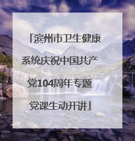 滨州市卫生健康系统庆祝中国共产党104周年专题党课生动开讲