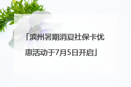滨州暑期消夏社保卡优惠活动于7月5日开启