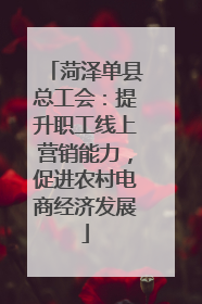 菏泽单县总工会：提升职工线上营销能力，促进农村电商经济发展