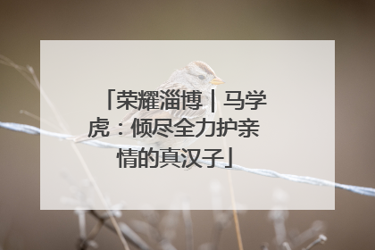 荣耀淄博｜马学虎：倾尽全力护亲情的真汉子