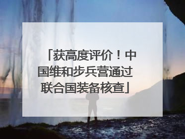 获高度评价！中国维和步兵营通过联合国装备核查