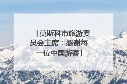 莫斯科市旅游委员会主席：感谢每一位中国游客