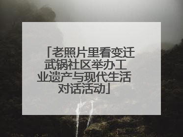 老照片里看变迁 武锅社区举办工业遗产与现代生活对话活动