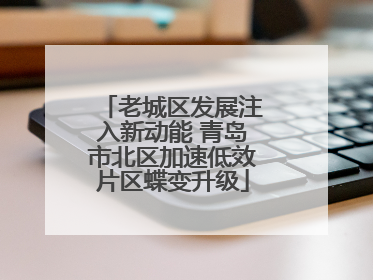 老城区发展注入新动能 青岛市北区加速低效片区蝶变升级
