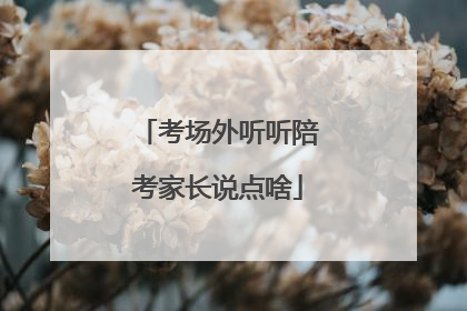 考场外听听陪考家长说点啥