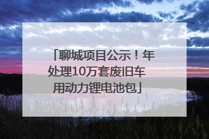 聊城项目公示！年处理10万套废旧车用动力锂电池包