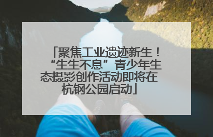 聚焦工业遗迹新生！“生生不息”青少年生态摄影创作活动即将在杭钢公园启动