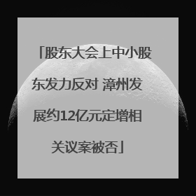 股东大会上中小股东发力反对 漳州发展约12亿元定增相关议案被否