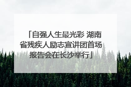 自强人生最光彩 湖南省残疾人励志宣讲团首场报告会在长沙举行