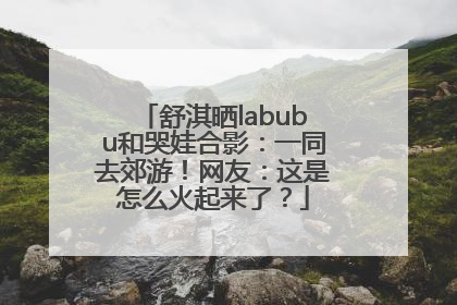 舒淇晒labubu和哭娃合影：一同去郊游！网友：这是怎么火起来了？
