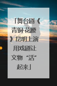 舞台剧《青铜·花腰》昆明上演 用戏剧让文物“活”起来