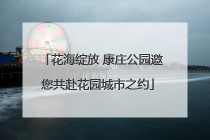 花海绽放 康庄公园邀您共赴花园城市之约