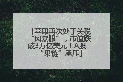 苹果再次处于关税“风暴眼”，市值跌破3万亿美元！A股“果链”承压