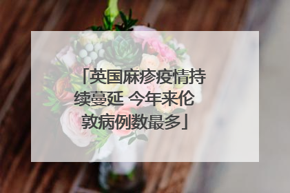 英国麻疹疫情持续蔓延 今年来伦敦病例数最多