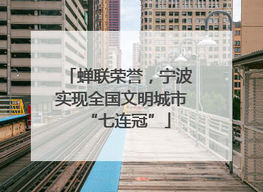蝉联荣誉，宁波实现全国文明城市“七连冠”
