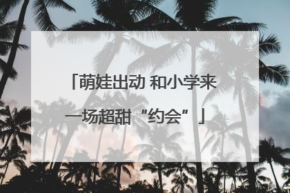 萌娃出动 和小学来一场超甜“约会”