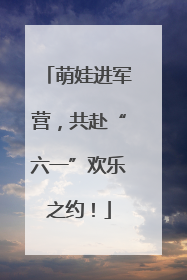 萌娃进军营，共赴“六一”欢乐之约！
