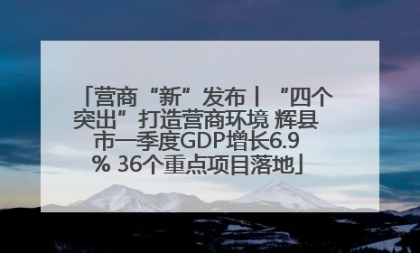营商“新”发布丨“四个突出”打造营商环境 辉县市一季度GDP增长6.9% 36个重点项目落地