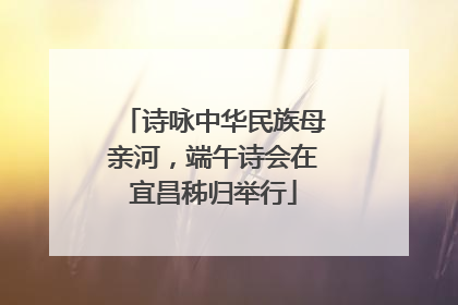 诗咏中华民族母亲河，端午诗会在宜昌秭归举行