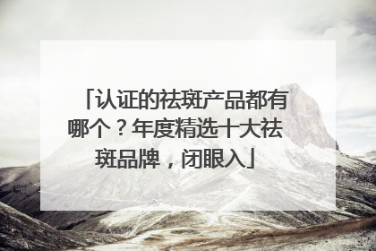 认证的祛斑产品都有哪个？年度精选十大祛斑品牌，闭眼入